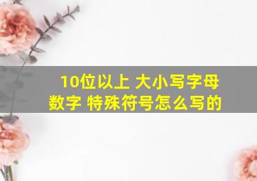 10位以上 大小写字母 数字 特殊符号怎么写的